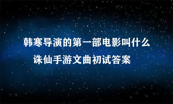 韩寒导演的第一部电影叫什么 诛仙手游文曲初试答案