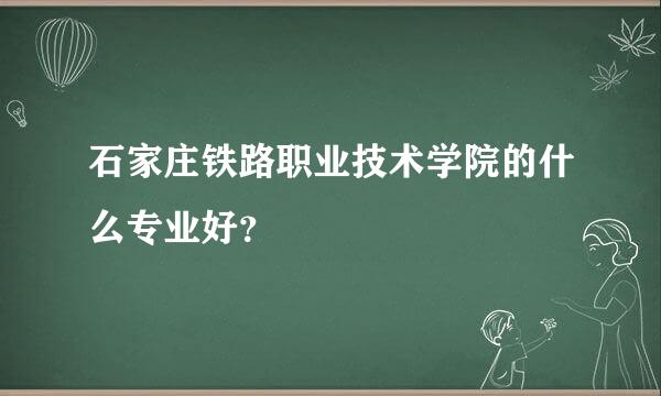 石家庄铁路职业技术学院的什么专业好？