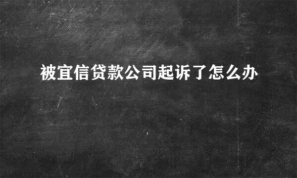 被宜信贷款公司起诉了怎么办