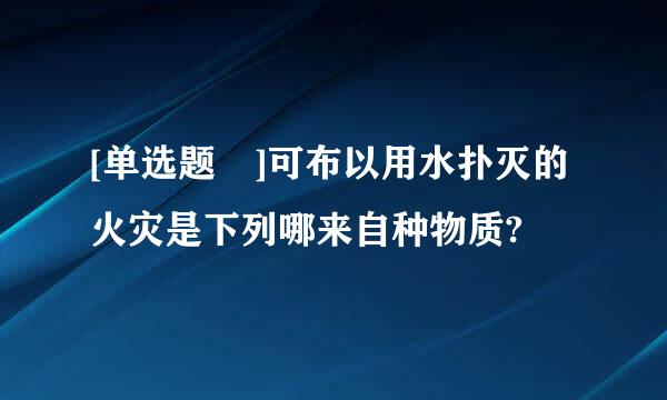 [单选题 ]可布以用水扑灭的火灾是下列哪来自种物质?