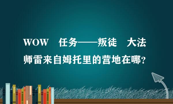 WOW 任务——叛徒 大法师雷来自姆托里的营地在哪？