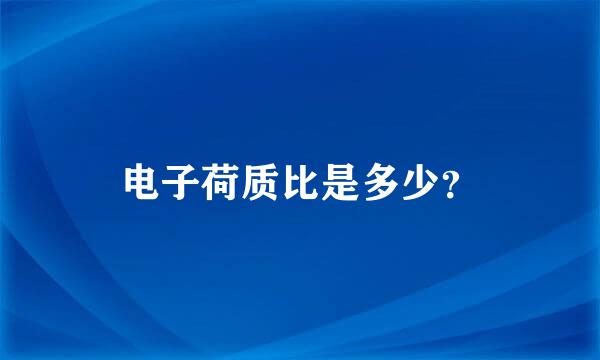 电子荷质比是多少？