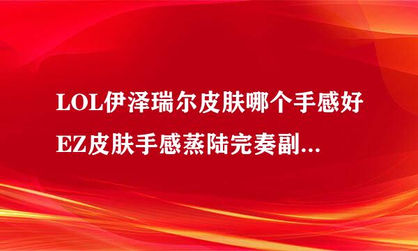 LOL伊泽瑞尔皮肤哪个手感好EZ皮肤手感蒸陆完奏副背集如总分析