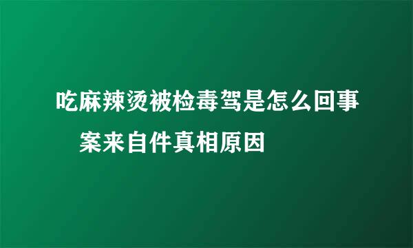 吃麻辣烫被检毒驾是怎么回事 案来自件真相原因
