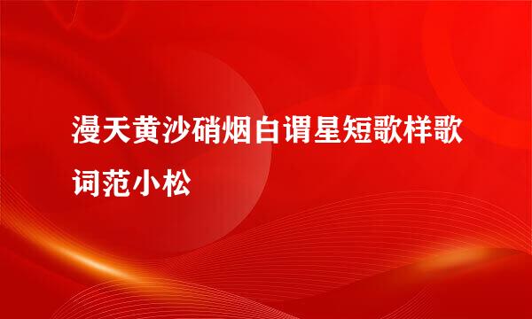 漫天黄沙硝烟白谓星短歌样歌词范小松