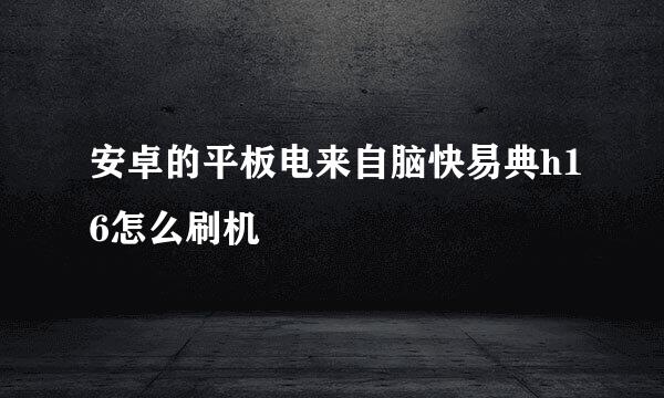 安卓的平板电来自脑快易典h16怎么刷机