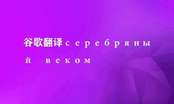 谷歌翻译серебряный веком