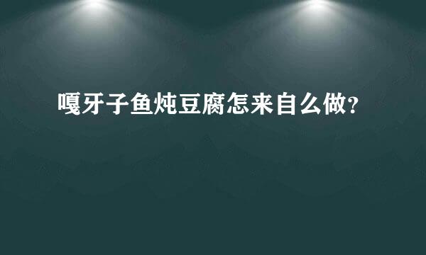 嘎牙子鱼炖豆腐怎来自么做？