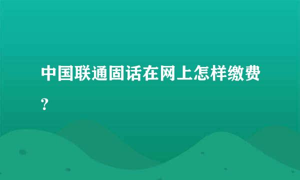 中国联通固话在网上怎样缴费？