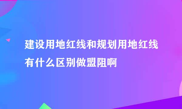 建设用地红线和规划用地红线有什么区别做盟阻啊
