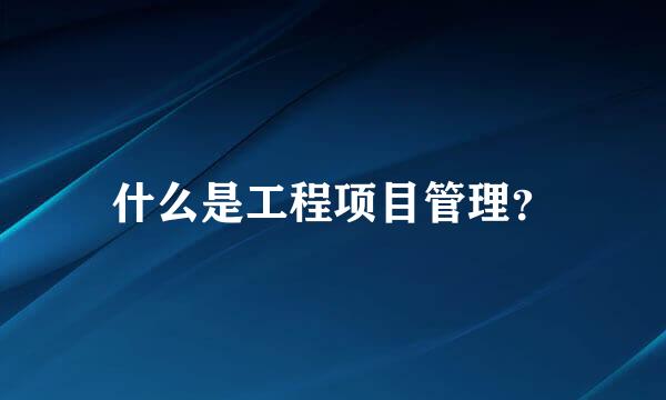 什么是工程项目管理？