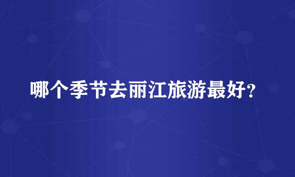 哪个季节去丽江旅游最好？