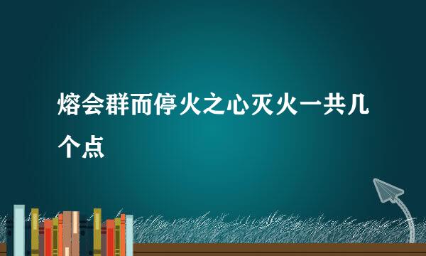 熔会群而停火之心灭火一共几个点