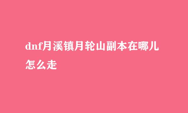 dnf月溪镇月轮山副本在哪儿怎么走