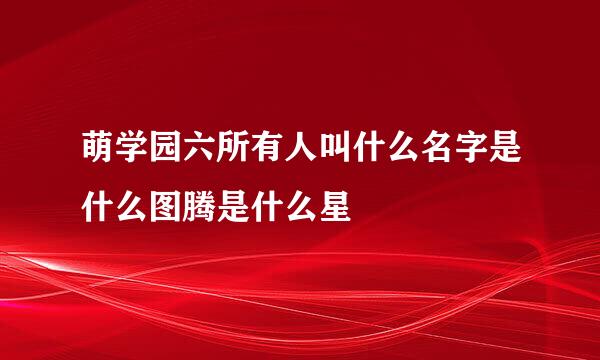 萌学园六所有人叫什么名字是什么图腾是什么星