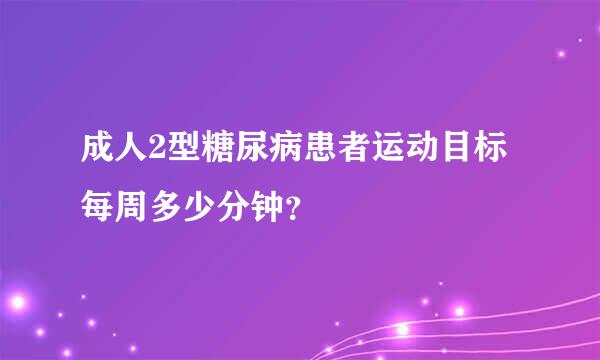 成人2型糖尿病患者运动目标每周多少分钟？