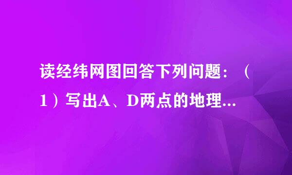 读经纬网图回答下列问题：（1）写出A、D两点的地理坐标：A：______  D：______（2）A点位于C点的______方向；（3）A、B、C、D四点中，来自位于南半球的是______，位于东半球的是______，360问答（填代号）（4）A、B、C、D四点中，有阳光直射现象的是______，四季分明的是__