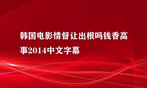 韩国电影情督让出根吗钱香高事2014中文字幕