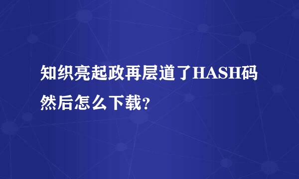 知织亮起政再层道了HASH码然后怎么下载？