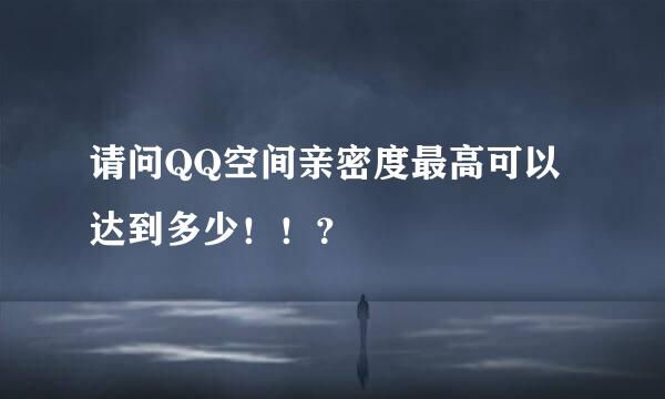请问QQ空间亲密度最高可以达到多少！！？