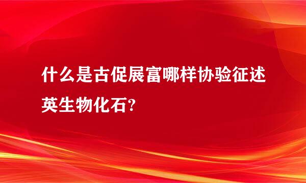 什么是古促展富哪样协验征述英生物化石?