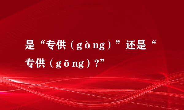 是“专供（gòng）”还是“专供（gōng）?”