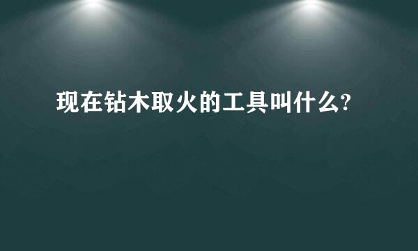 现在钻木取火的工具叫什么?