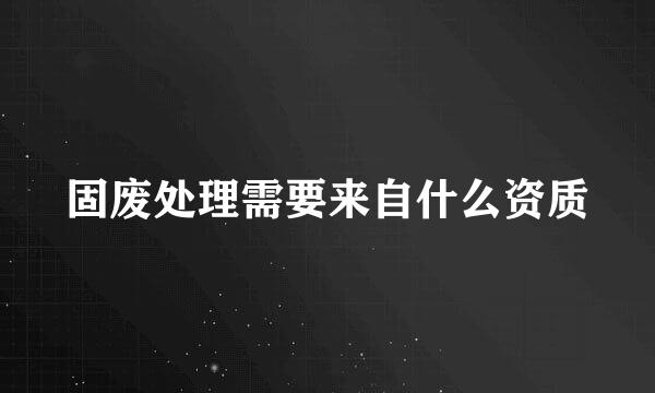 固废处理需要来自什么资质