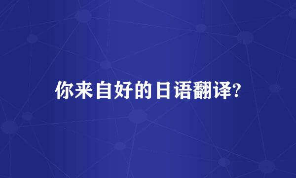 你来自好的日语翻译?