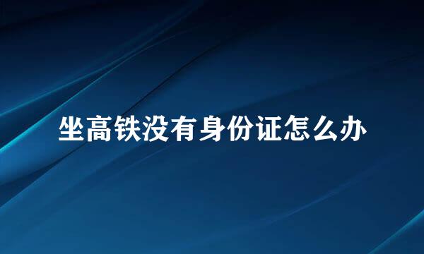 坐高铁没有身份证怎么办