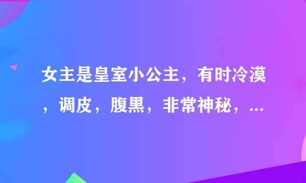 女主是皇室小公主，有时冷漠，调皮，腹黑，非常神秘，有3为亲哥，