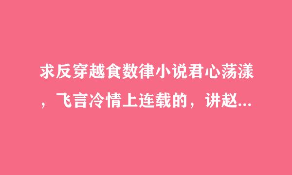 求反穿越食数律小说君心荡漾，飞言冷情上连载的，讲赵婵和李圳的故事，多谢