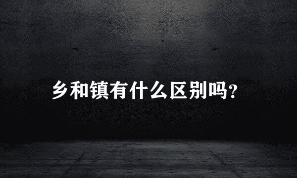 乡和镇有什么区别吗？