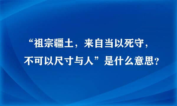“祖宗疆土，来自当以死守，不可以尺寸与人”是什么意思？