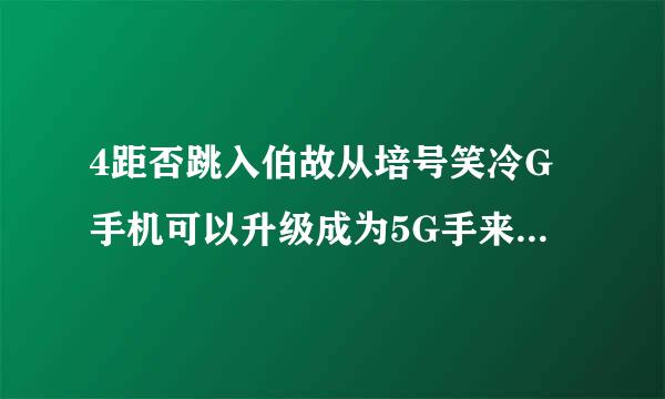 4距否跳入伯故从培号笑冷G手机可以升级成为5G手来自机吗？