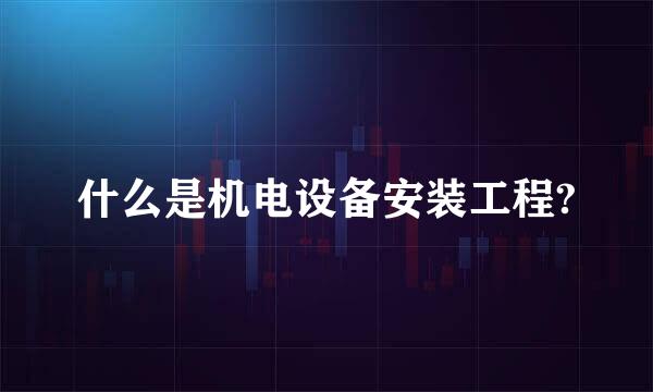 什么是机电设备安装工程?