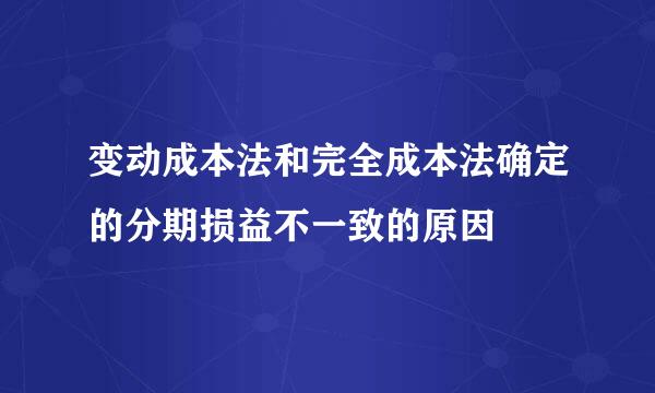 变动成本法和完全成本法确定的分期损益不一致的原因