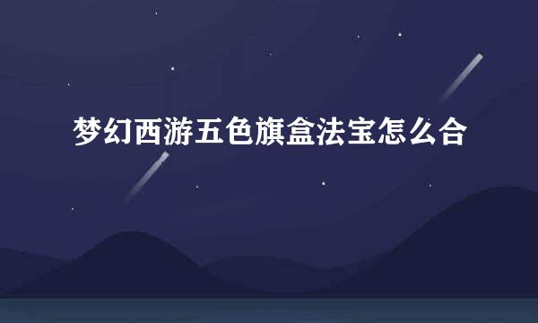 梦幻西游五色旗盒法宝怎么合