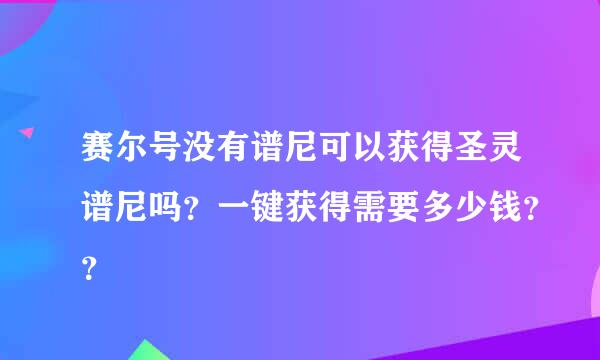 赛尔号没有谱尼可以获得圣灵谱尼吗？一键获得需要多少钱？？