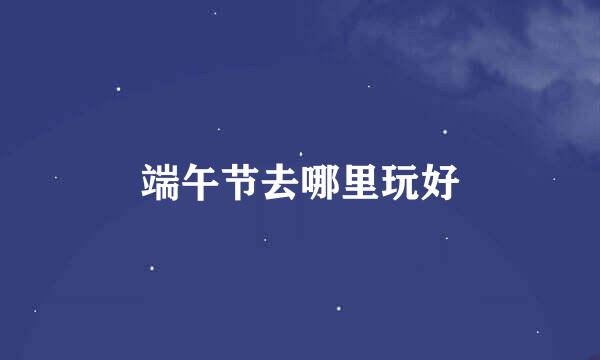端午节去哪里玩好