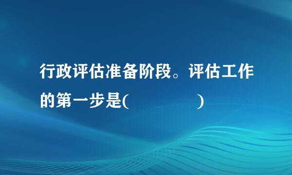 行政评估准备阶段。评估工作的第一步是(    )
