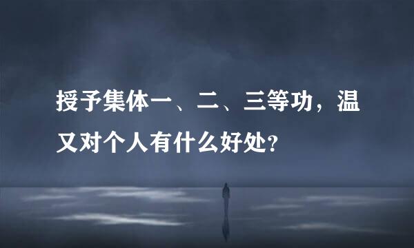 授予集体一、二、三等功，温又对个人有什么好处？