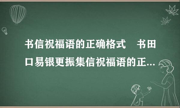 书信祝福语的正确格式 书田口易银更振集信祝福语的正确格式是什么