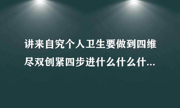 讲来自究个人卫生要做到四维尽双创紧四步进什么什么什么什么字不什么不织布及食物不随地吐痰，不乱丢果皮纸屑。360问答