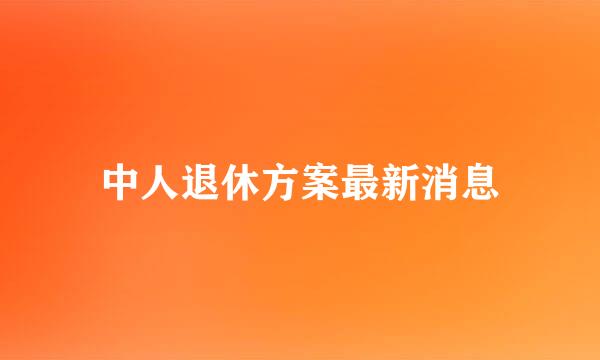 中人退休方案最新消息