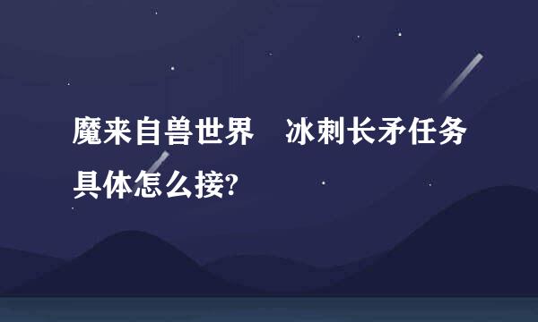魔来自兽世界 冰刺长矛任务具体怎么接?