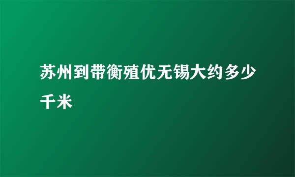 苏州到带衡殖优无锡大约多少千米