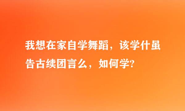 我想在家自学舞蹈，该学什虽告古续团言么，如何学?