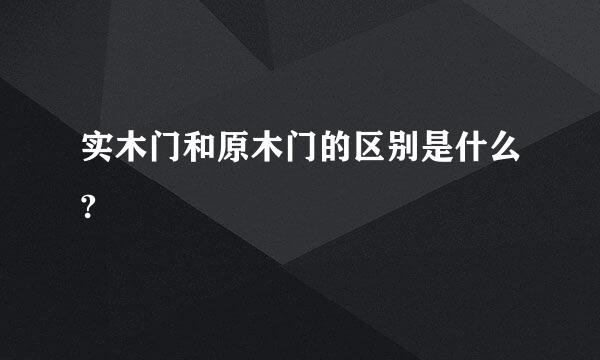 实木门和原木门的区别是什么?