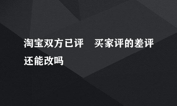 淘宝双方已评 买家评的差评还能改吗